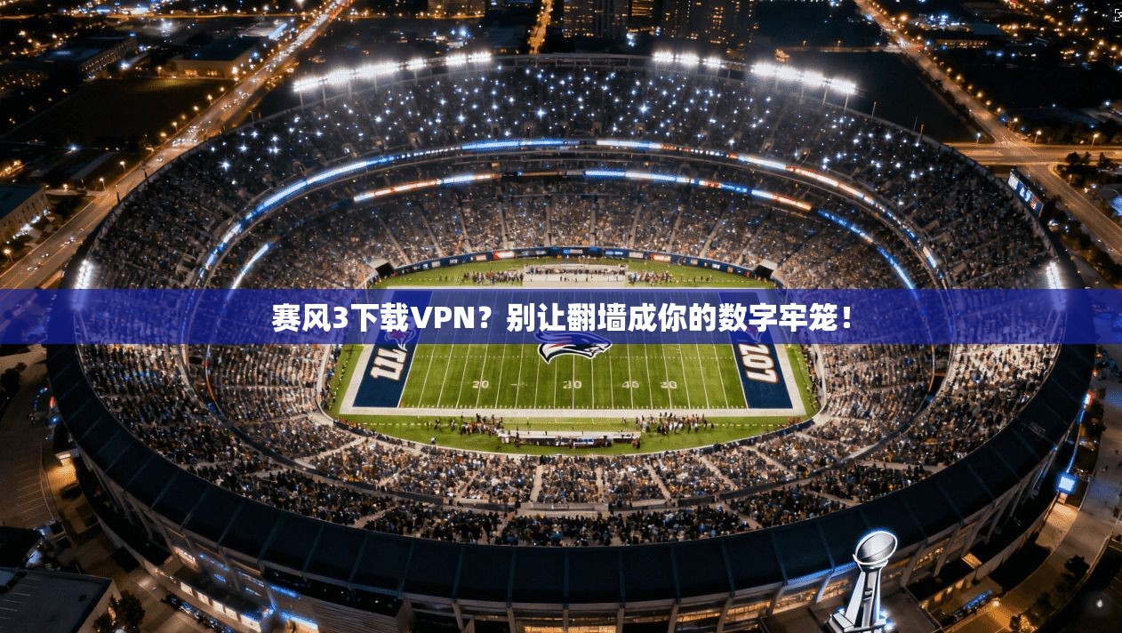 赛风3下载VPN？别让翻墙成你的数字牢笼！