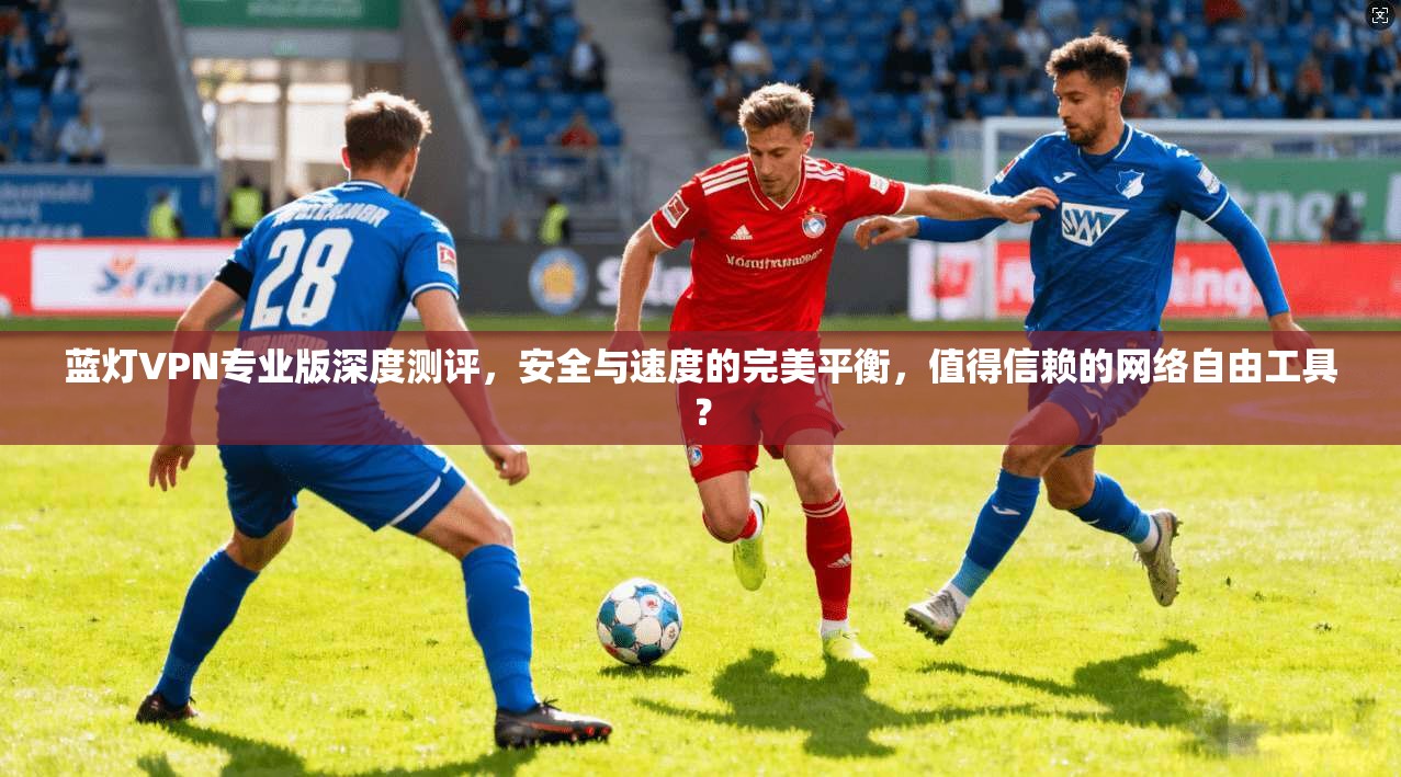 蓝灯VPN专业版深度测评,安全与速度的完美平衡,值得信赖的网络自由工具? 蓝灯VPN专业版深度测评,安全与速度的完美平衡,值得信赖的网络自由工具?
