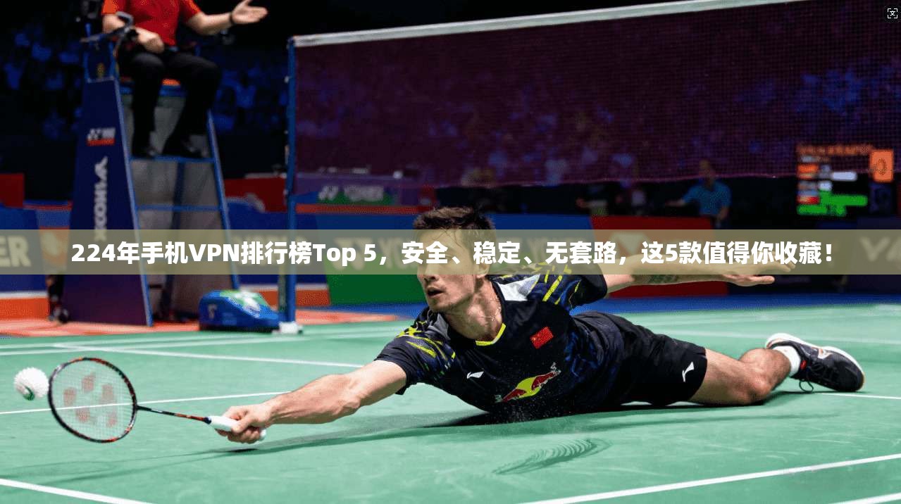 224年手机VPN排行榜Top 5，安全、稳定、无套路，这5款值得你收藏！