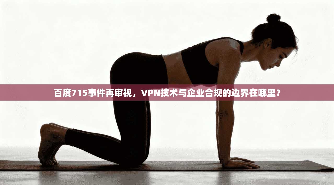 百度715事件再审视，VPN技术与企业合规的边界在哪里？