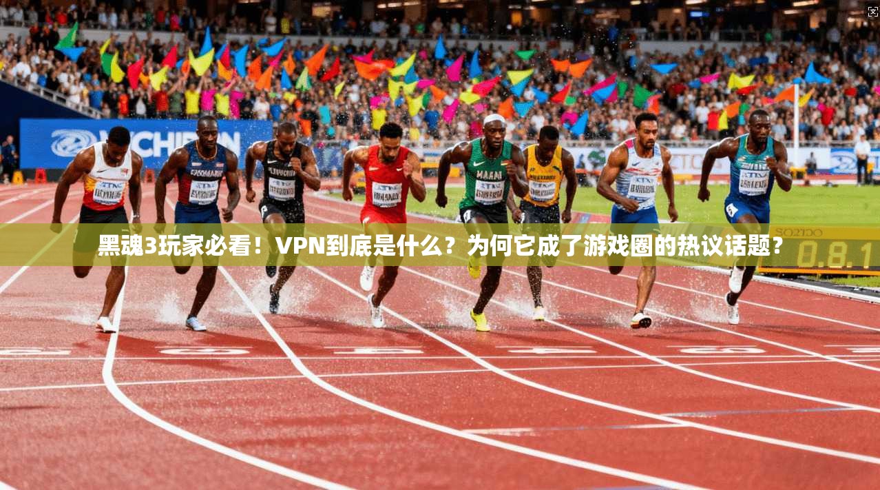 黑魂3玩家必看!VPN到底是什么?为何它成了游戏圈的热议话题?