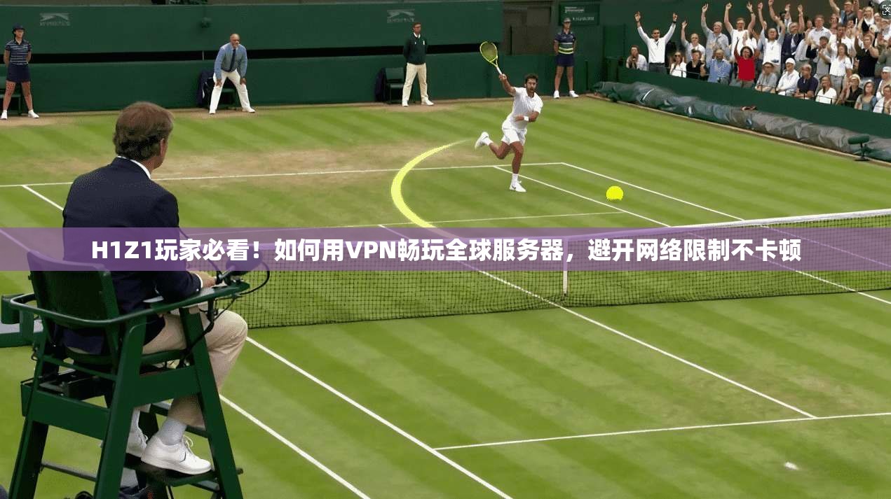 H1Z1玩家必看！如何用VPN畅玩全球服务器，避开网络限制不卡顿