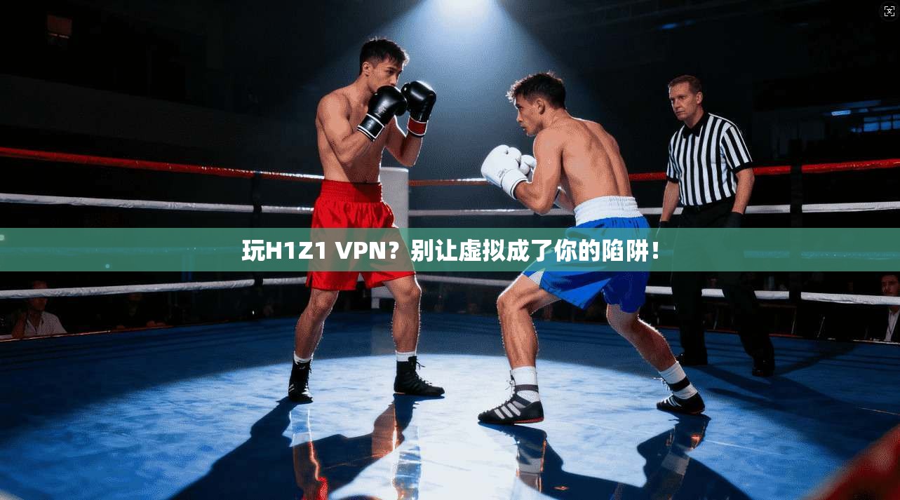 玩H1Z1 VPN?别让虚拟成了你的陷阱!