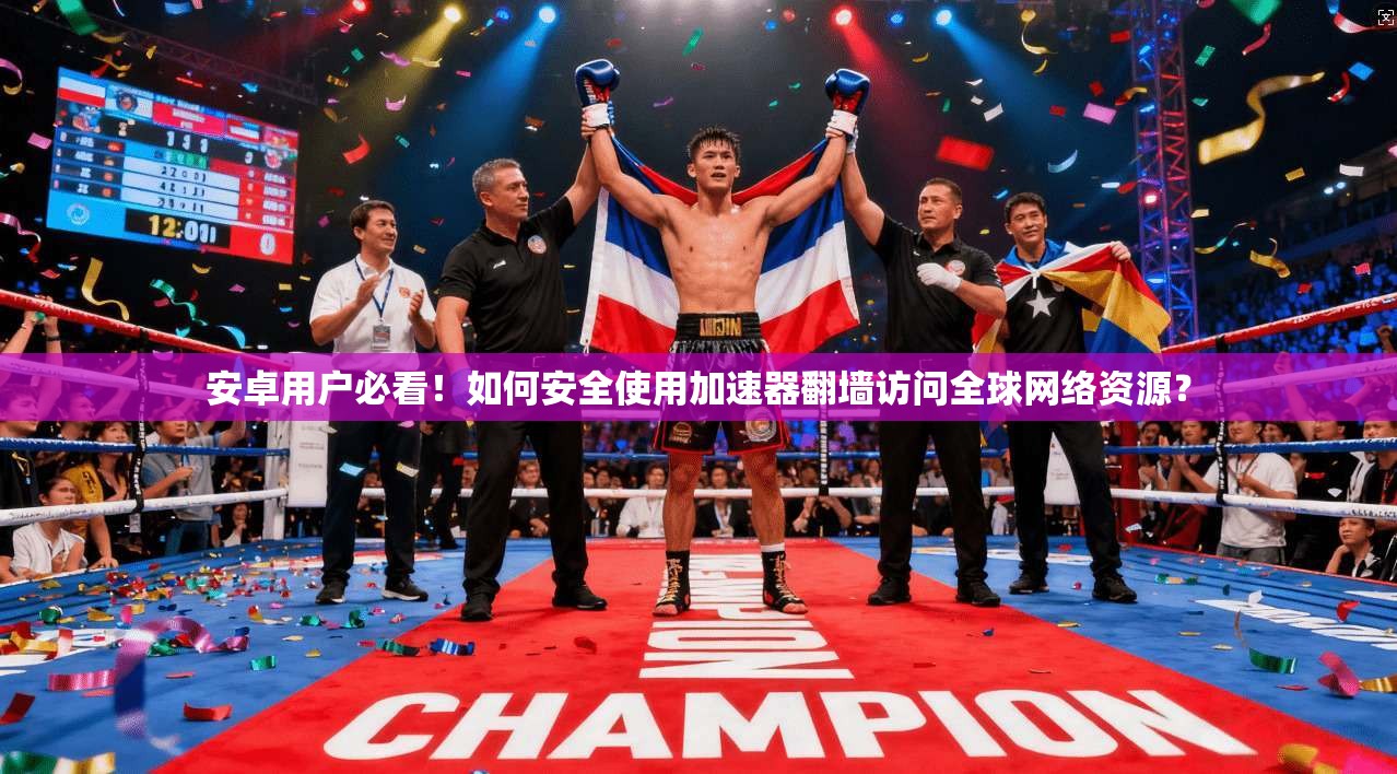 安卓用户必看！如何安全使用加速器翻墙访问全球网络资源？