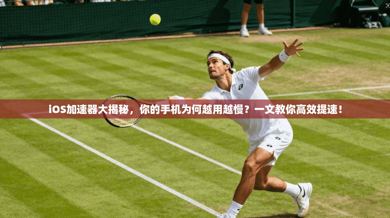 iOS加速器大揭秘，你的手机为何越用越慢？一文教你高效提速！