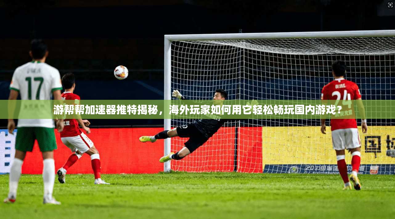 游帮帮加速器推特揭秘，海外玩家如何用它轻松畅玩国内游戏？