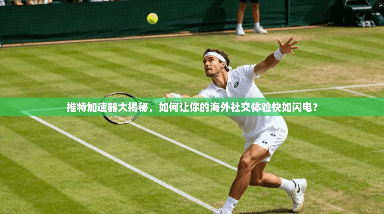推特加速器大揭秘，如何让你的海外社交体验快如闪电？