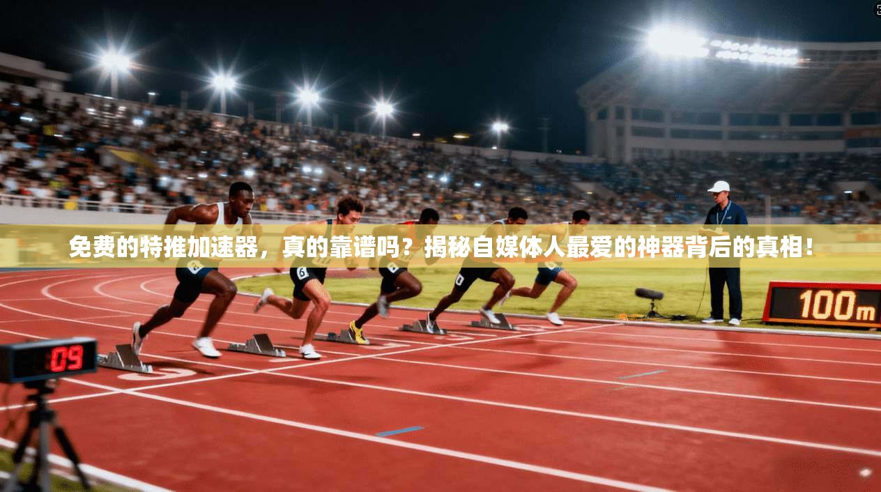 免费的特推加速器，真的靠谱吗？揭秘自媒体人最爱的神器背后的真相！