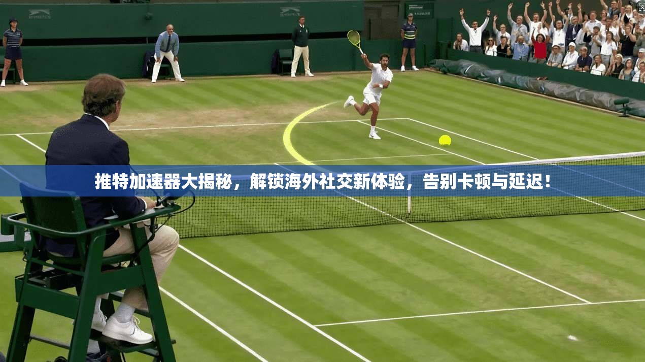 推特加速器大揭秘，解锁海外社交新体验，告别卡顿与延迟！