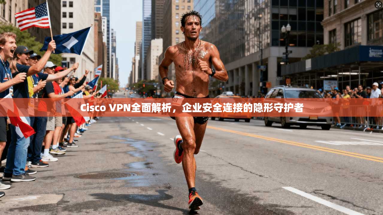 Cisco VPN全面解析，企业安全连接的隐形守护者
