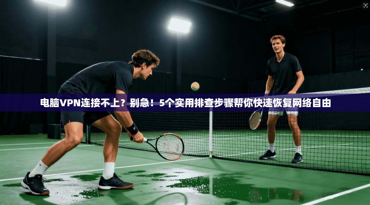 电脑VPN连接不上？别急！5个实用排查步骤帮你快速恢复网络自由