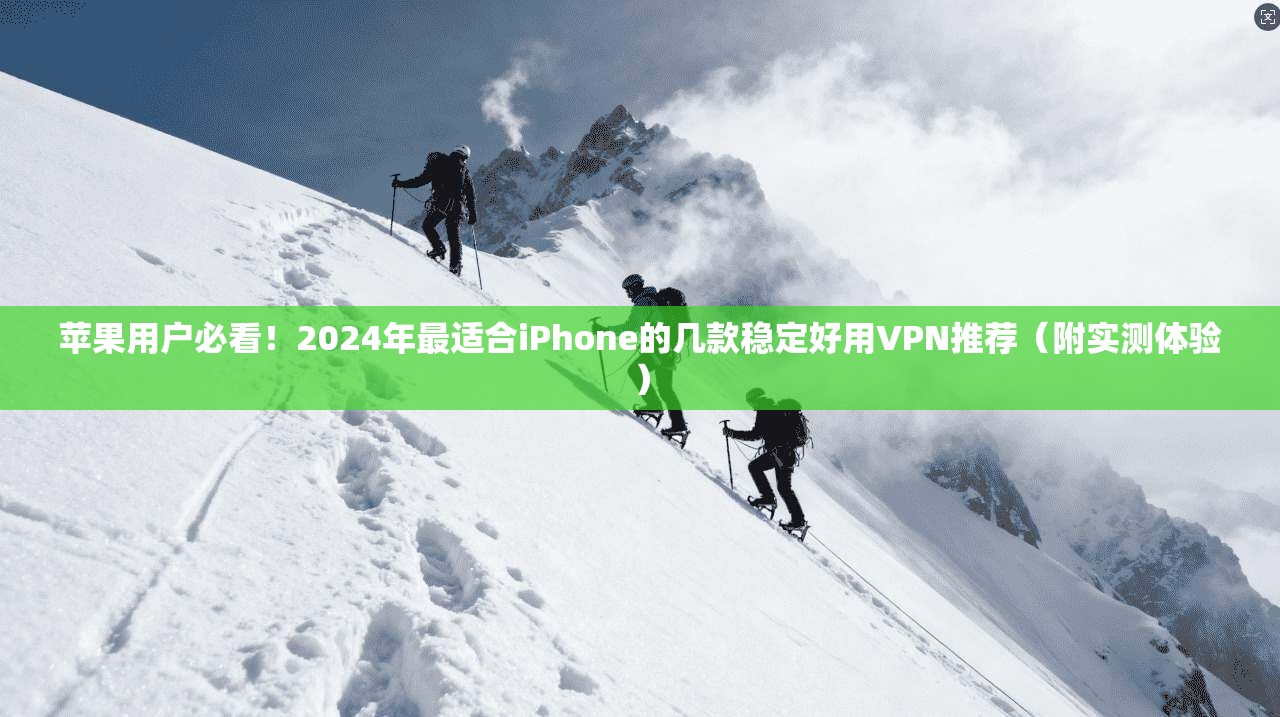 苹果用户必看!2024年最适合iPhone的几款稳定好用VPN推荐(附实测体验)