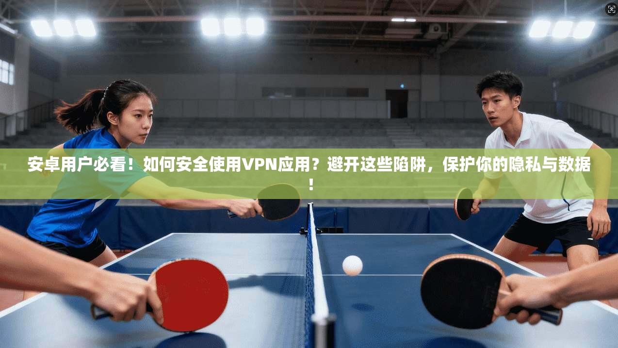 安卓用户必看！如何安全使用VPN应用？避开这些陷阱，保护你的隐私与数据！