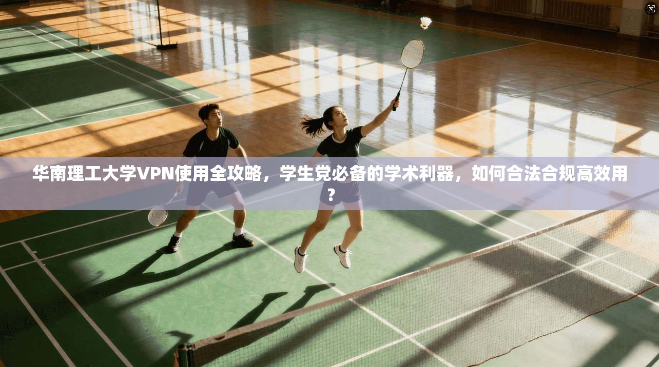 华南理工大学VPN使用全攻略，学生党必备的学术利器，如何合法合规高效用？