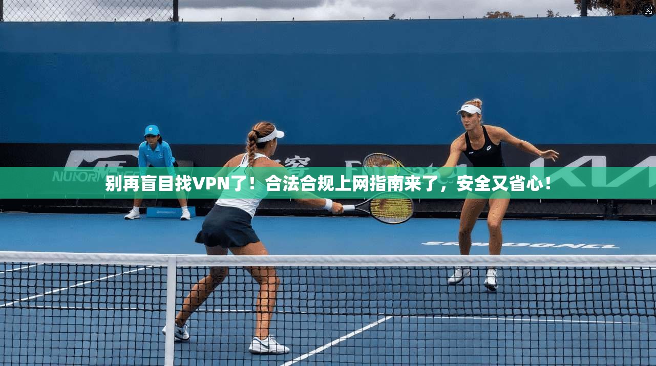 别再盲目找VPN了！合法合规上网指南来了，安全又省心！