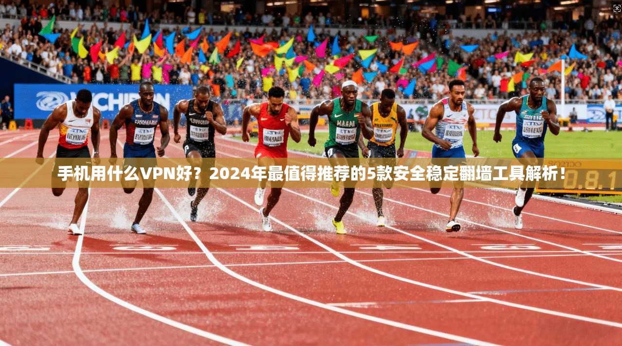 手机用什么VPN好？2024年最值得推荐的5款安全稳定翻墙工具解析！