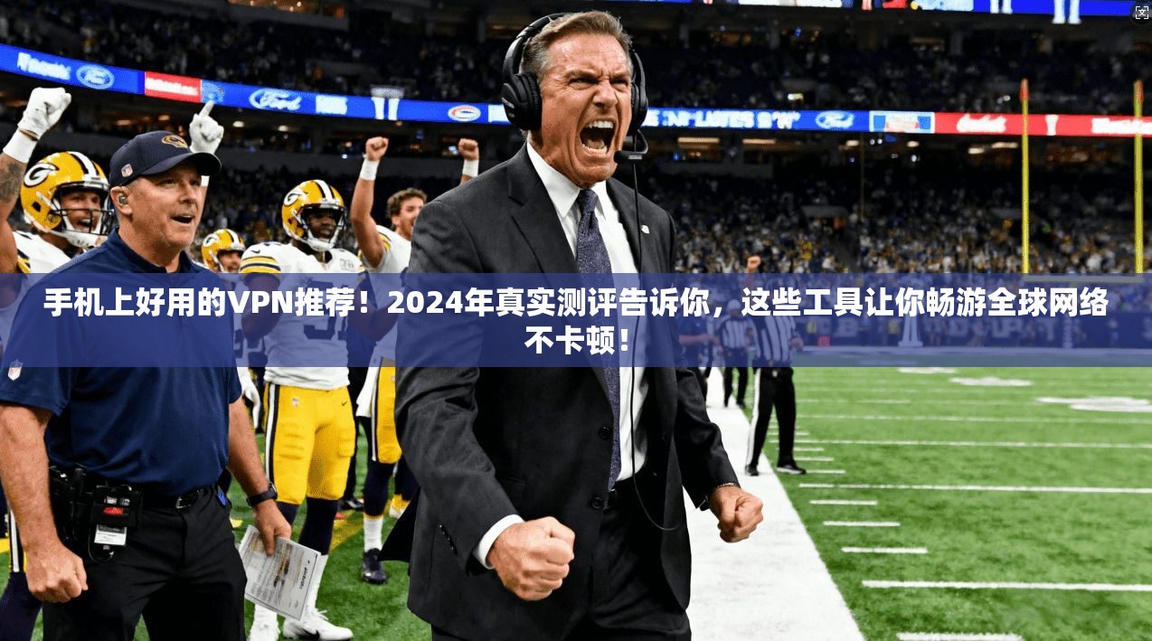 手机上好用的VPN推荐！2024年真实测评告诉你，这些工具让你畅游全球网络不卡顿！