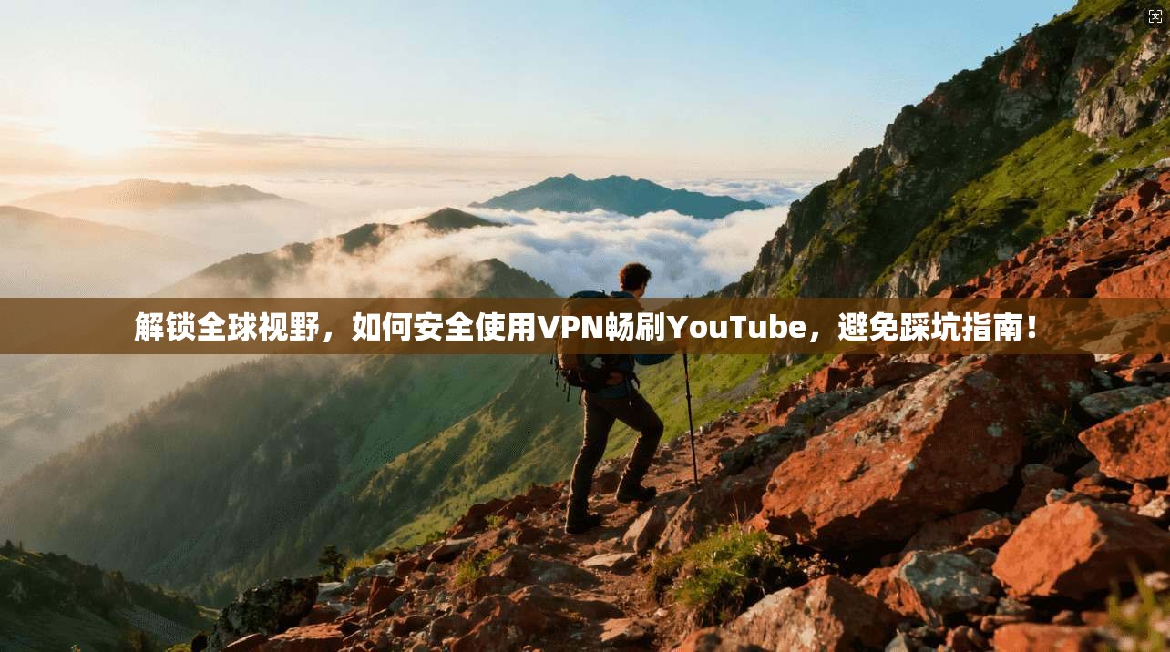 解锁全球视野，如何安全使用VPN畅刷YouTube，避免踩坑指南！