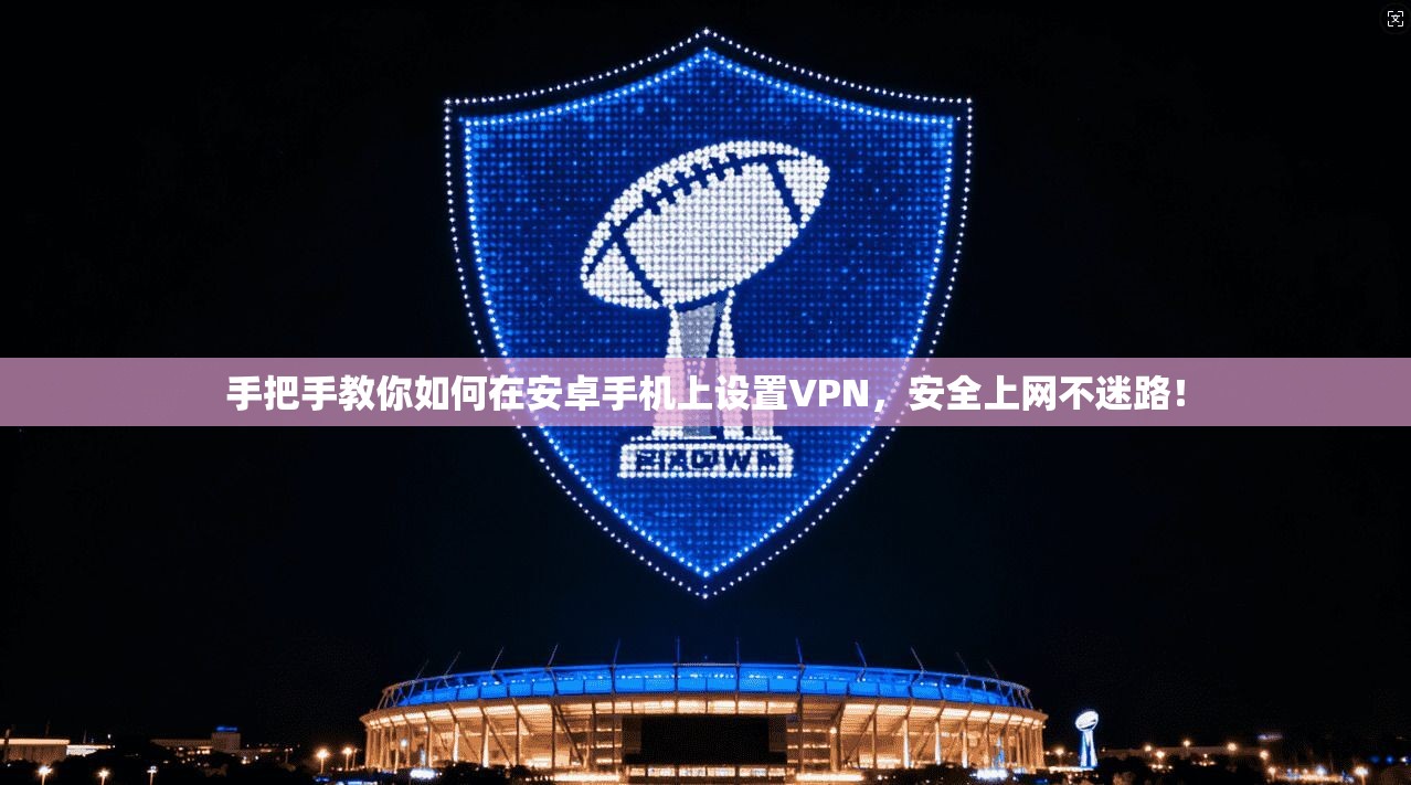 手把手教你如何在安卓手机上设置VPN，安全上网不迷路！