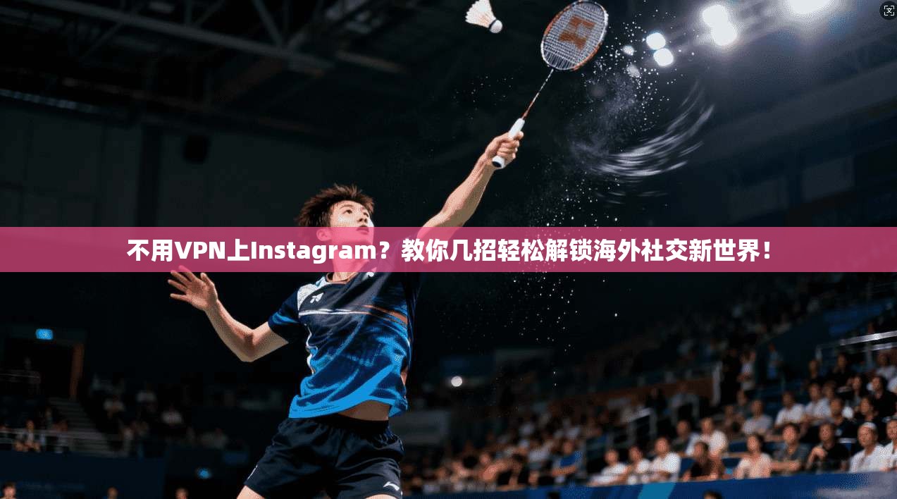 不用VPN上Instagram？教你几招轻松解锁海外社交新世界！