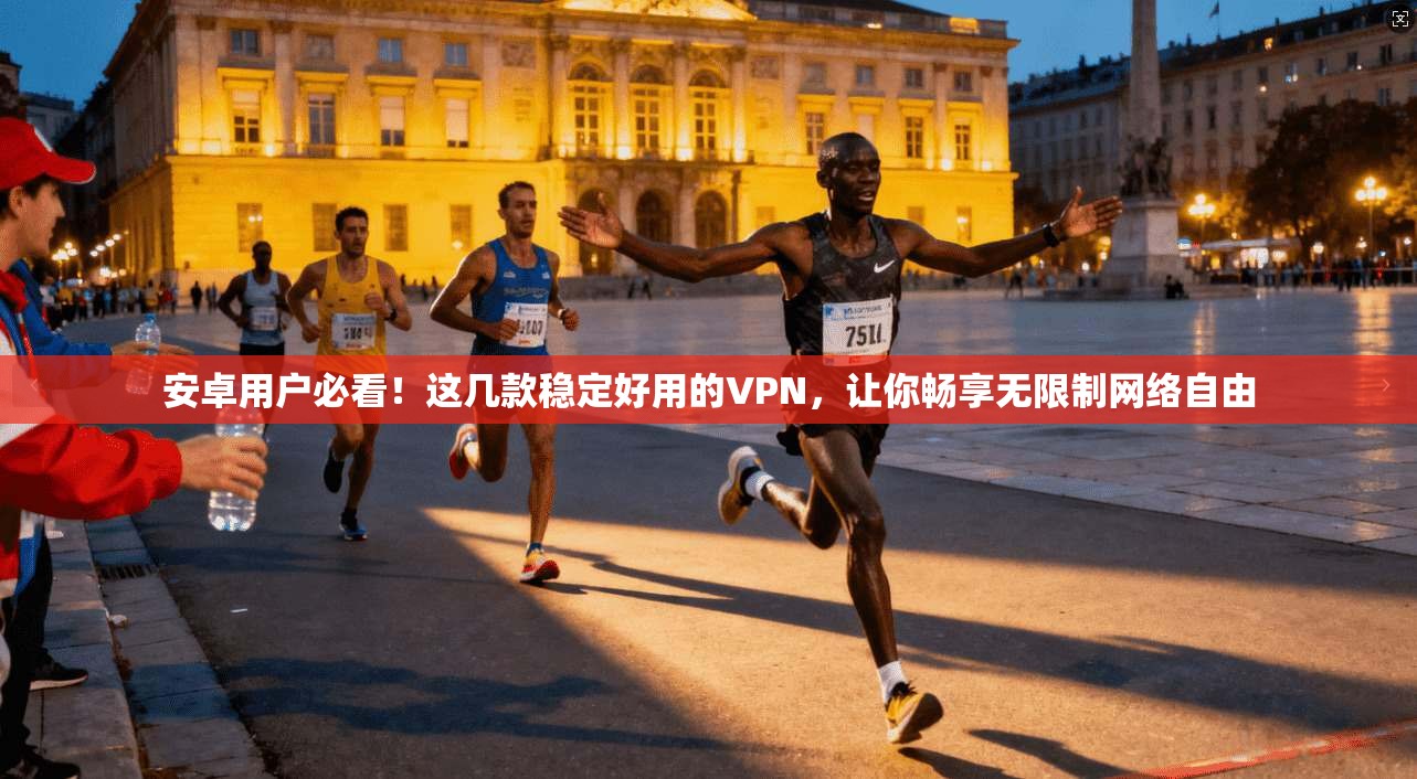 安卓用户必看！这几款稳定好用的VPN，让你畅享无限制网络自由