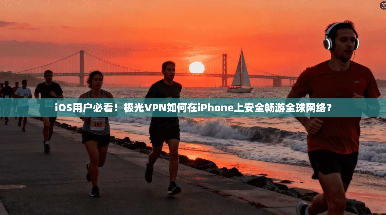 iOS用户必看！极光VPN如何在iPhone上安全畅游全球网络？