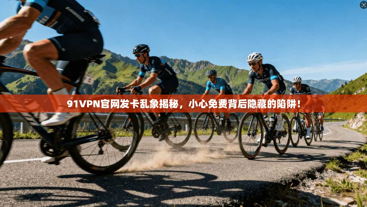 91VPN官网发卡乱象揭秘，小心免费背后隐藏的陷阱！