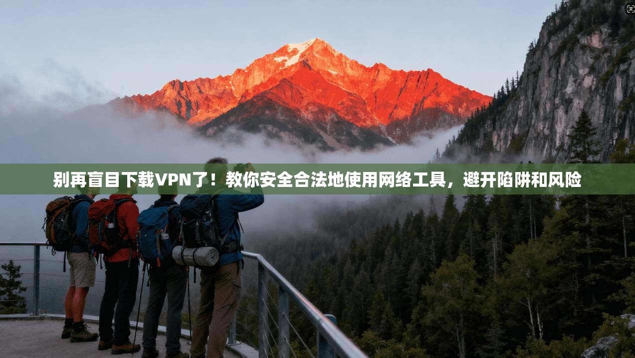 别再盲目下载VPN了！教你安全合法地使用网络工具，避开陷阱和风险