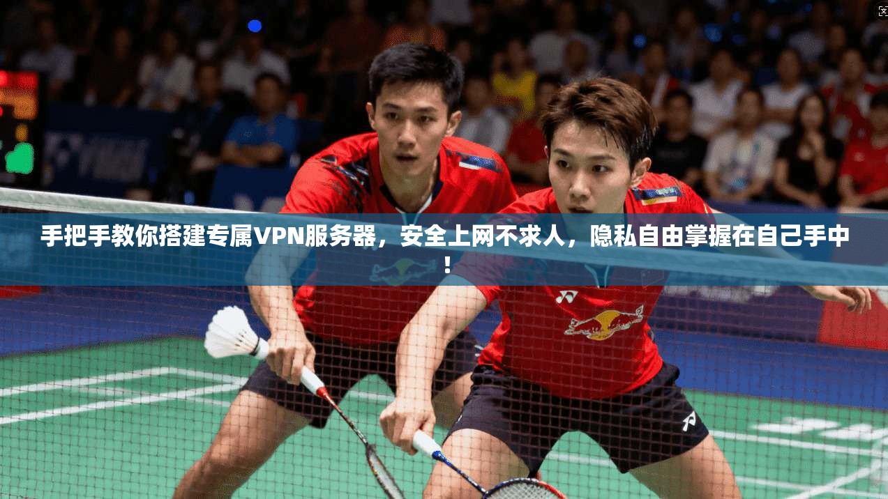 手把手教你搭建专属VPN服务器，安全上网不求人，隐私自由掌握在自己手中！