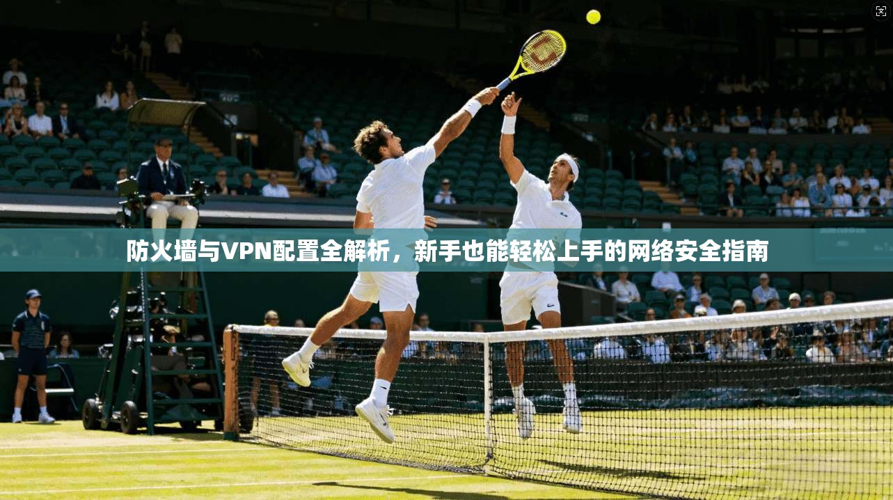 防火墙与VPN配置全解析，新手也能轻松上手的网络安全指南