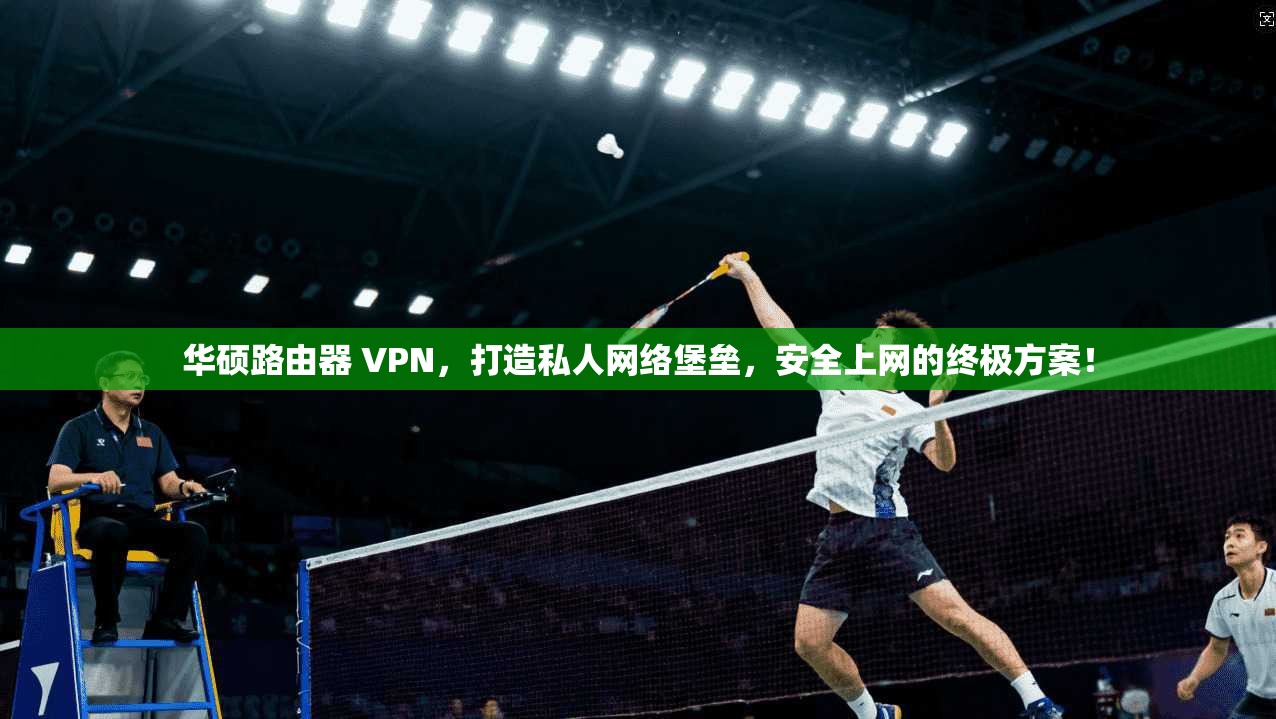 华硕路由器 VPN，打造私人网络堡垒，安全上网的终极方案！