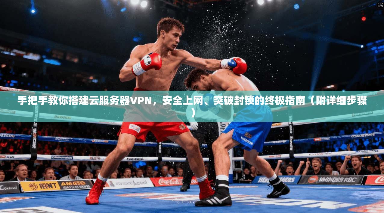 手把手教你搭建云服务器VPN，安全上网、突破封锁的终极指南（附详细步骤）