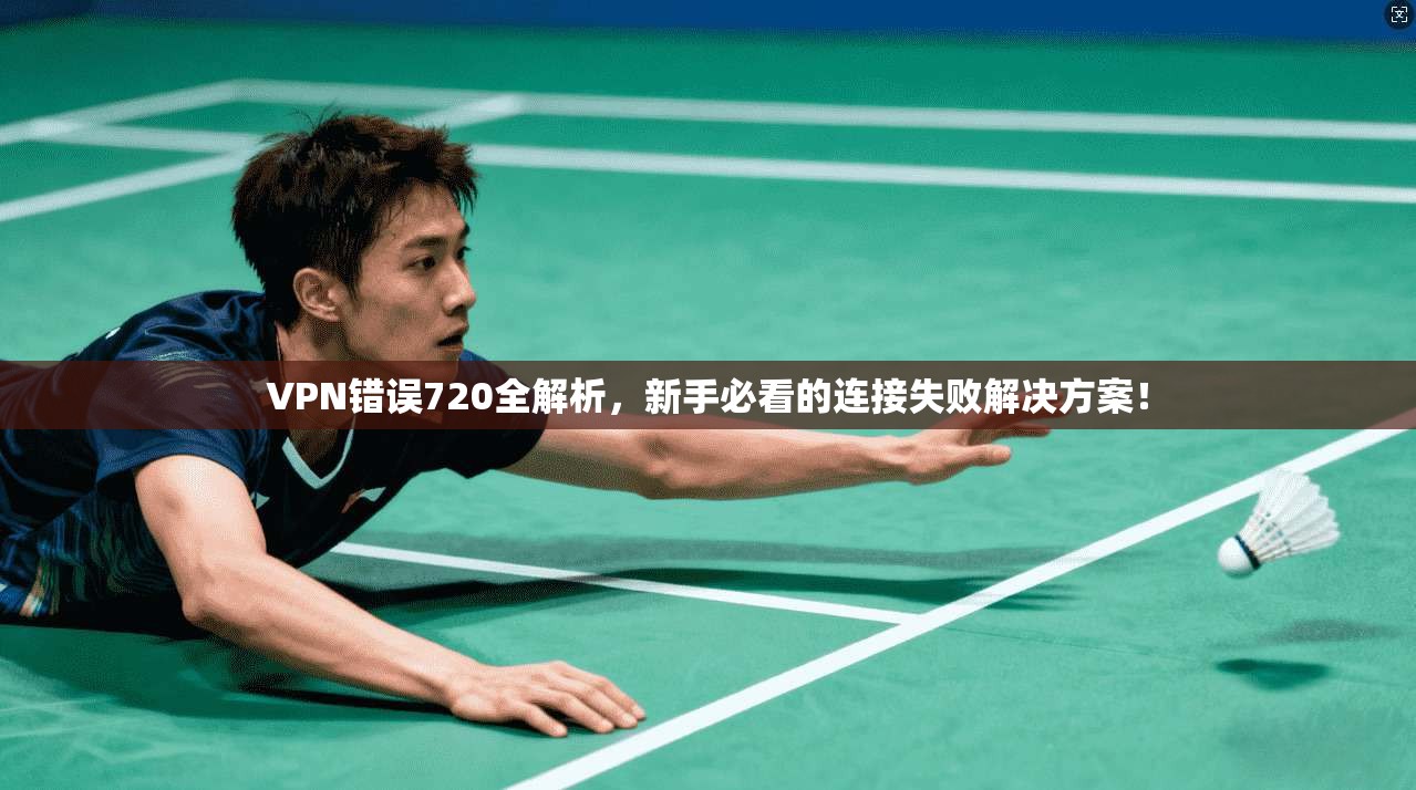 VPN错误720全解析，新手必看的连接失败解决方案！