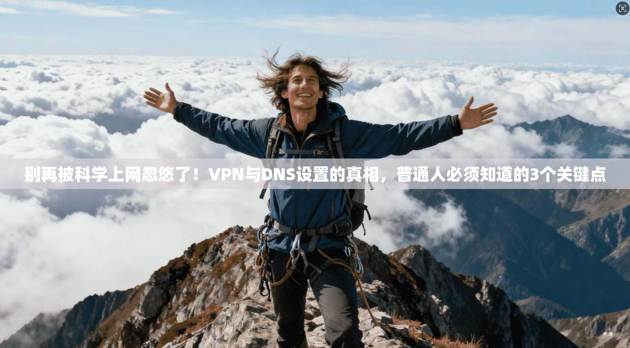 别再被科学上网忽悠了！VPN与DNS设置的真相，普通人必须知道的3个关键点