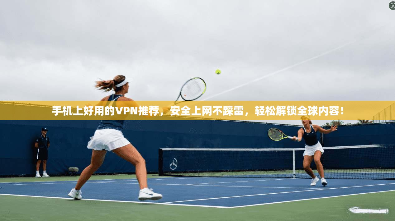 手机上好用的VPN推荐，安全上网不踩雷，轻松解锁全球内容！