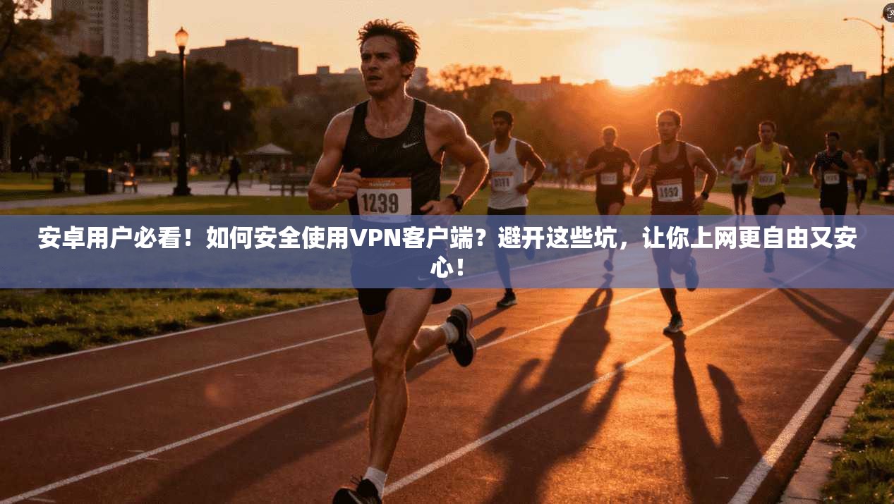 安卓用户必看！如何安全使用VPN客户端？避开这些坑，让你上网更自由又安心！