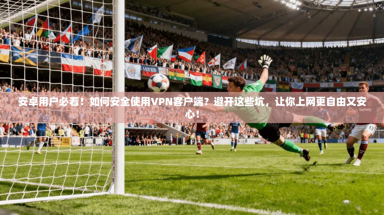 安卓用户必看！如何安全使用VPN客户端？避开这些坑，让你上网更自由又安心！