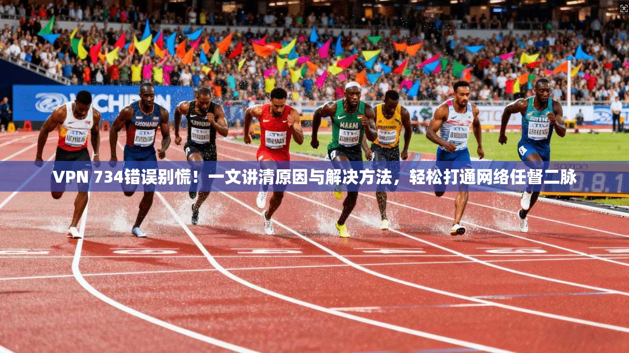 VPN 734错误别慌！一文讲清原因与解决方法，轻松打通网络任督二脉