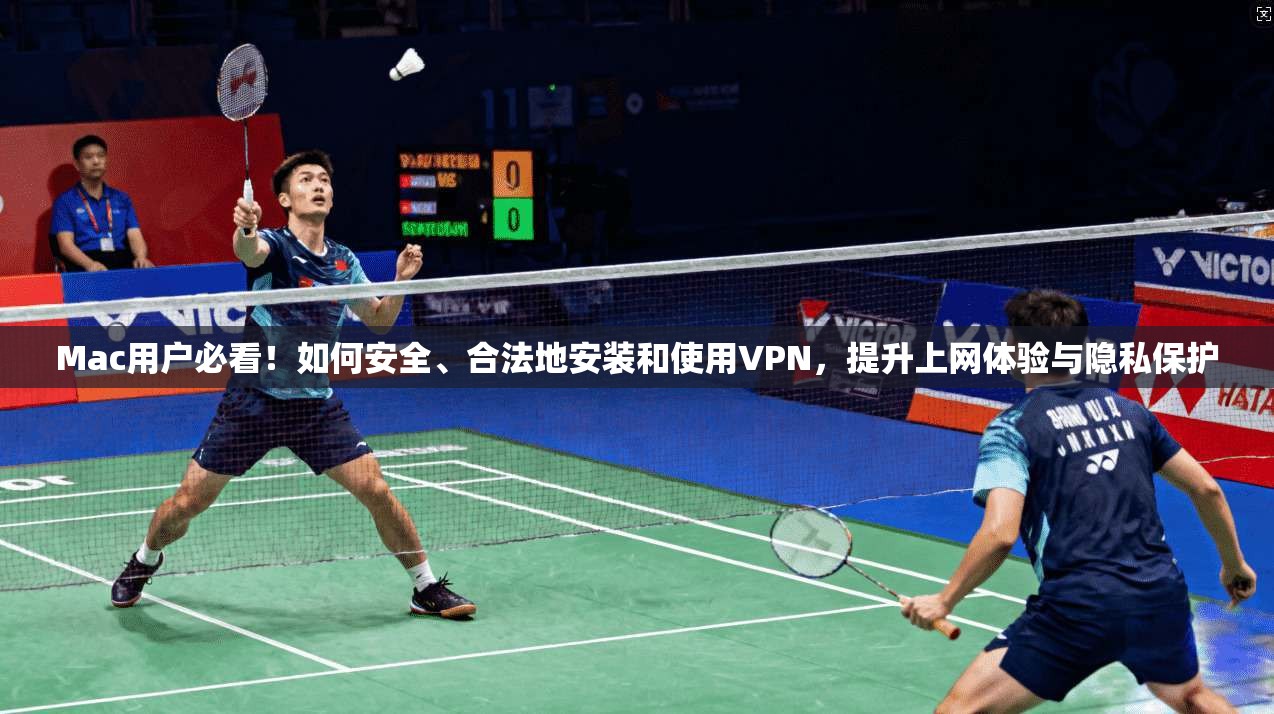 Mac用户必看！如何安全、合法地安装和使用VPN，提升上网体验与隐私保护