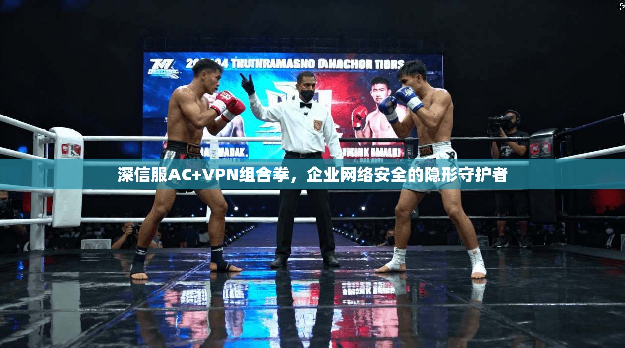 深信服AC+VPN组合拳，企业网络安全的隐形守护者