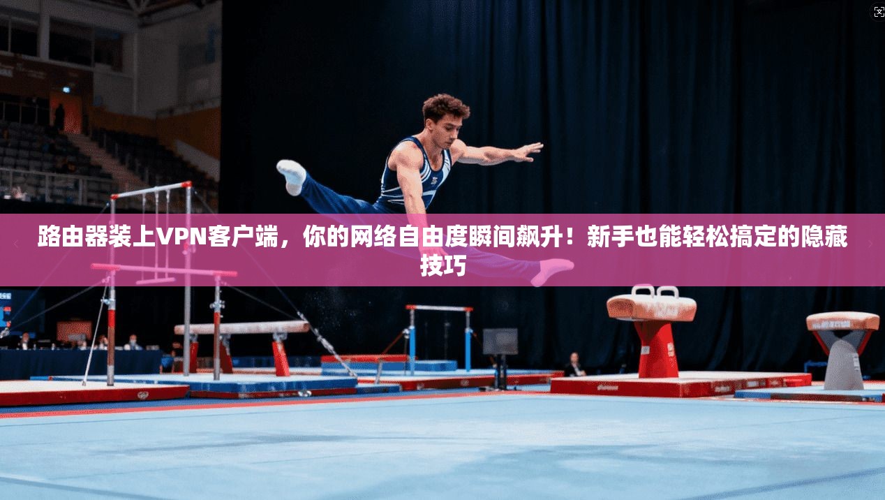 路由器装上VPN客户端，你的网络自由度瞬间飙升！新手也能轻松搞定的隐藏技巧