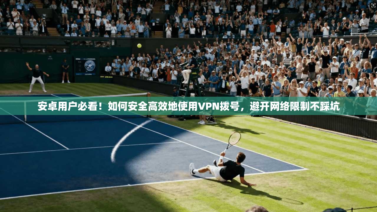 安卓用户必看！如何安全高效地使用VPN拨号，避开网络限制不踩坑