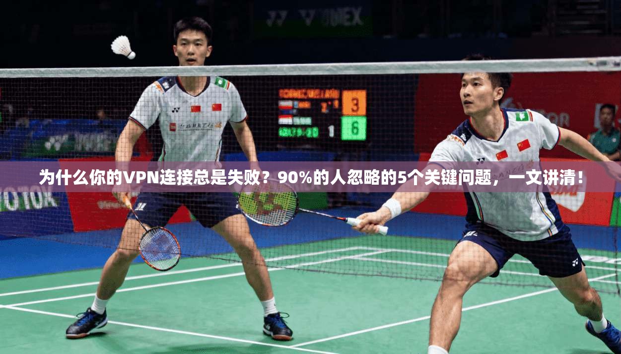 为什么你的VPN连接总是失败？90%的人忽略的5个关键问题，一文讲清！