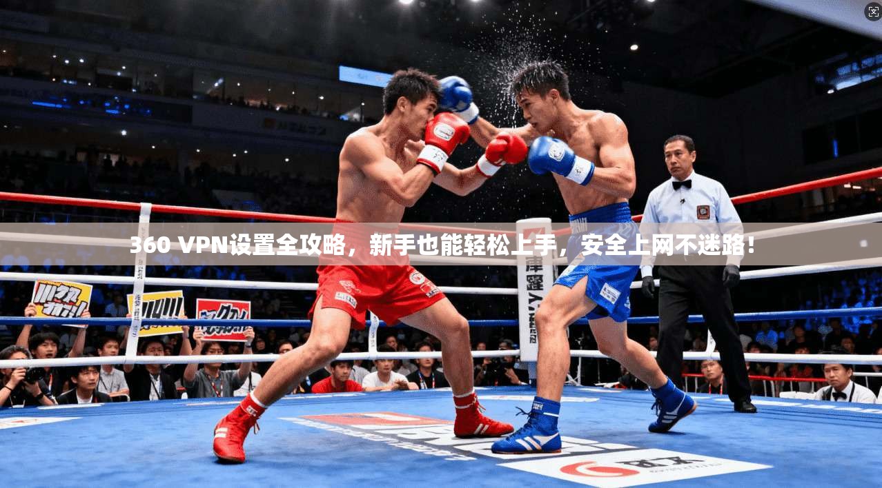 360 VPN设置全攻略，新手也能轻松上手，安全上网不迷路！