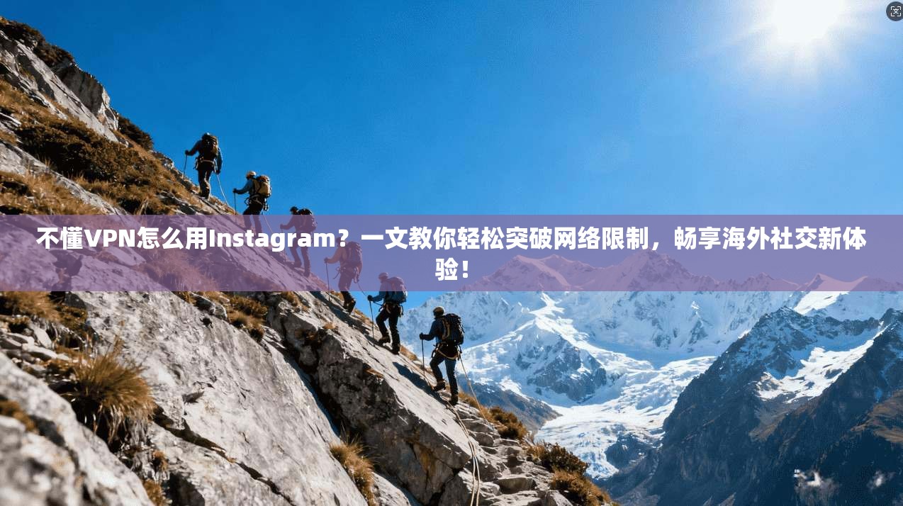 不懂VPN怎么用Instagram？一文教你轻松突破网络限制，畅享海外社交新体验！