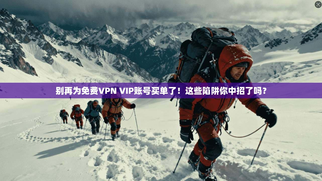别再为免费VPN VIP账号买单了！这些陷阱你中招了吗？