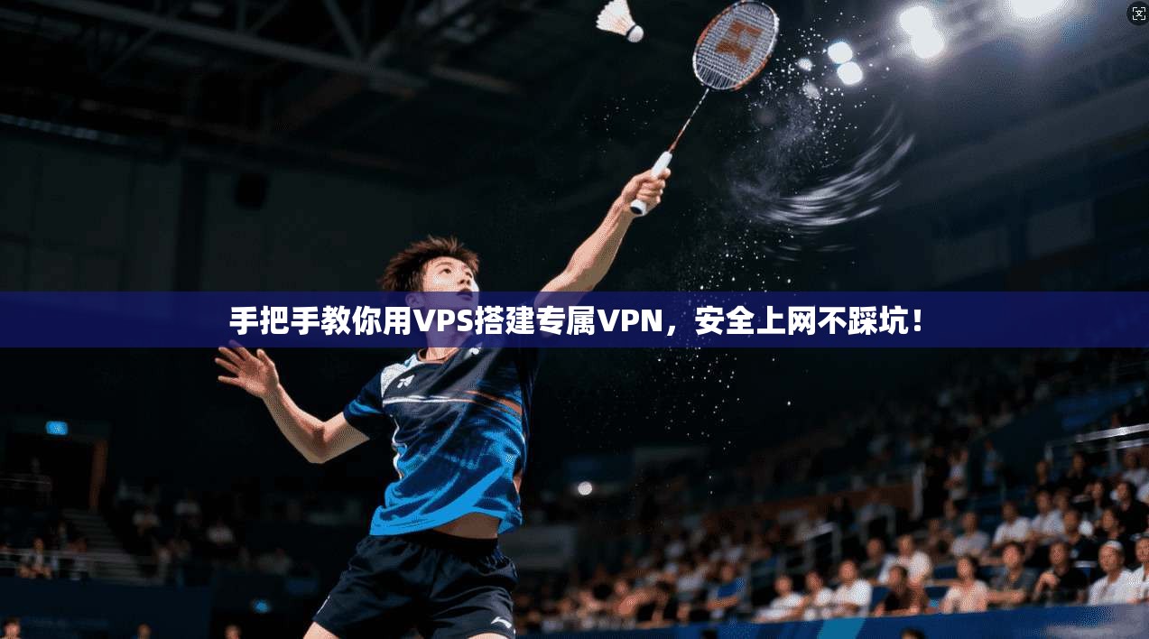 手把手教你用VPS搭建专属VPN，安全上网不踩坑！