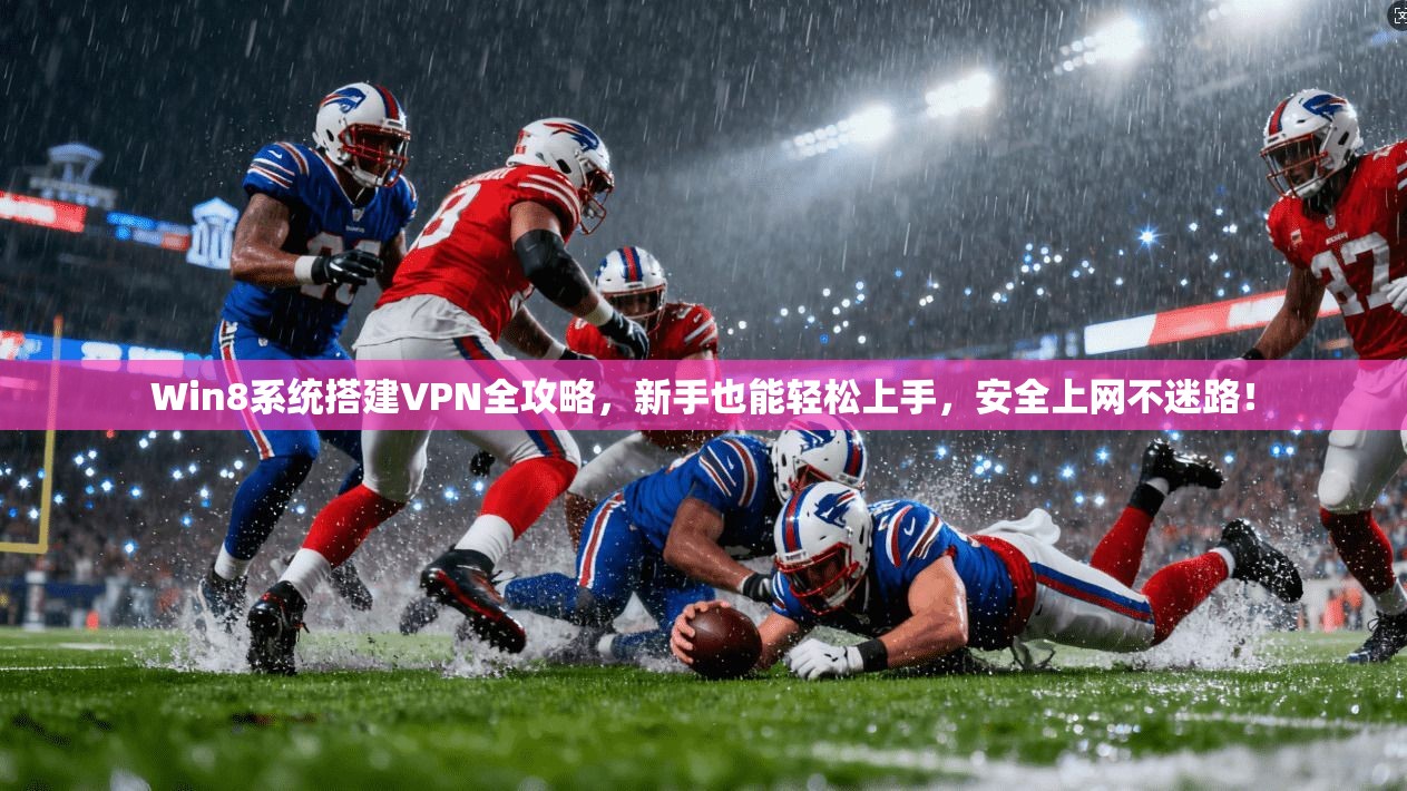 Win8系统搭建VPN全攻略，新手也能轻松上手，安全上网不迷路！