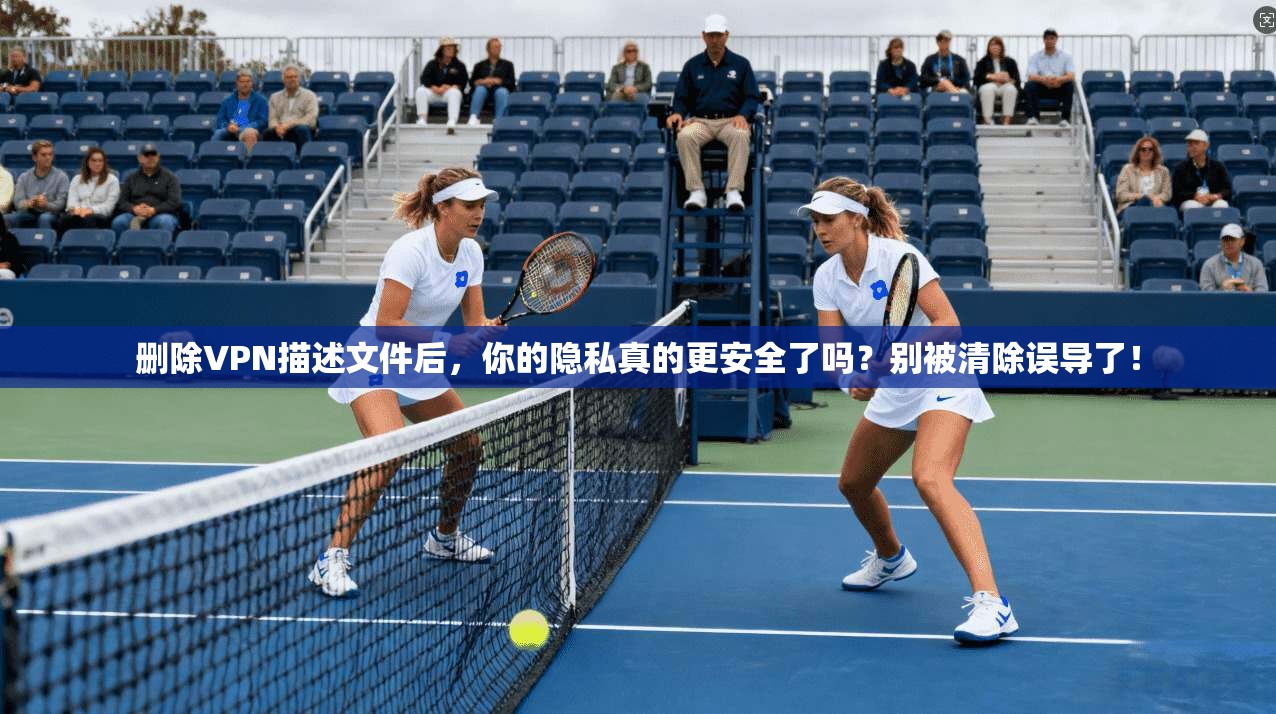 删除VPN描述文件后，你的隐私真的更安全了吗？别被清除误导了！