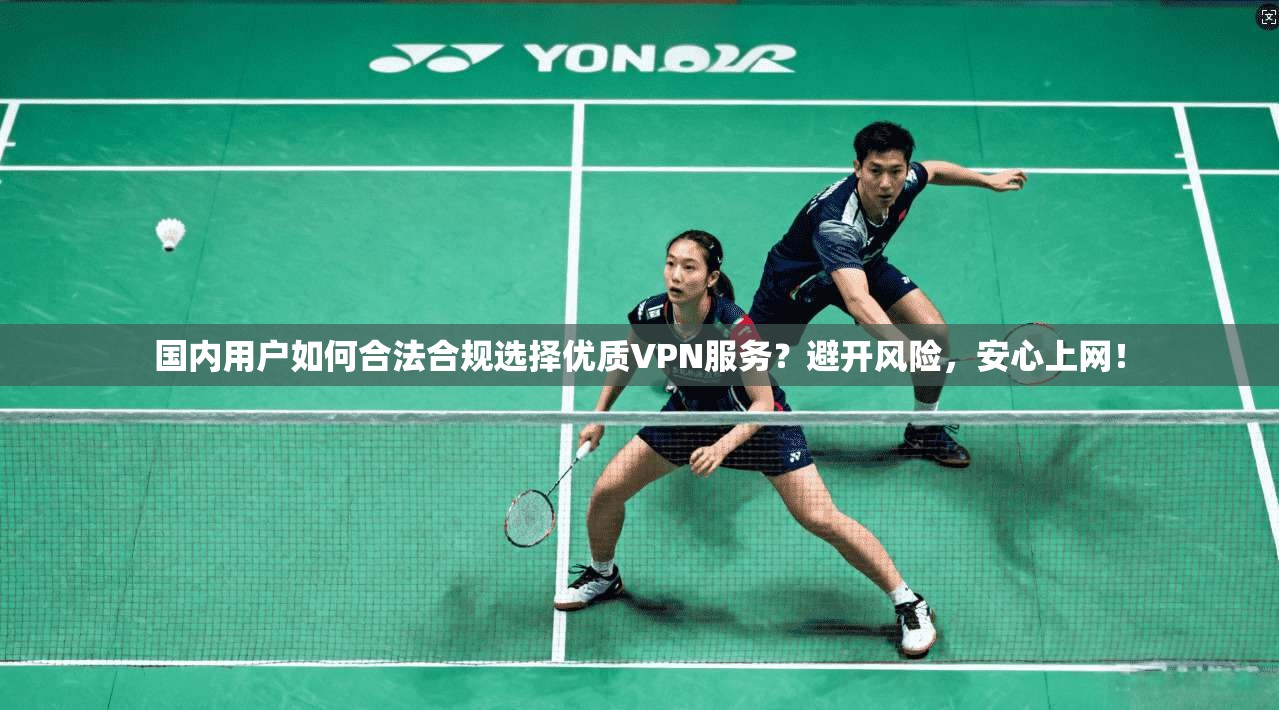 国内用户如何合法合规选择优质VPN服务？避开风险，安心上网！